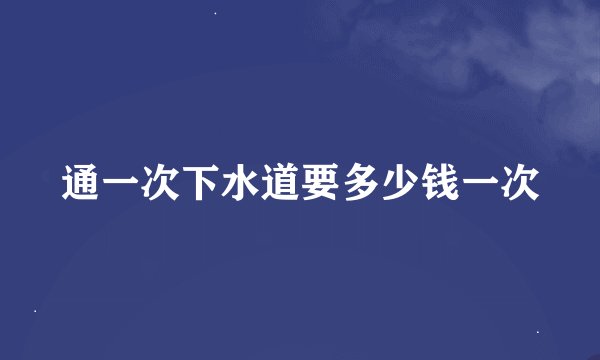 通一次下水道要多少钱一次