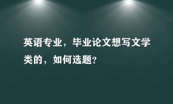 英语专业,毕业论文想写文学类的,如何选题?