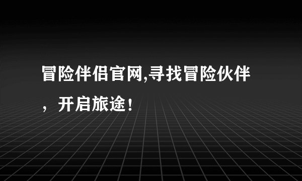 冒险伴侣官网,寻找冒险伙伴，开启旅途！