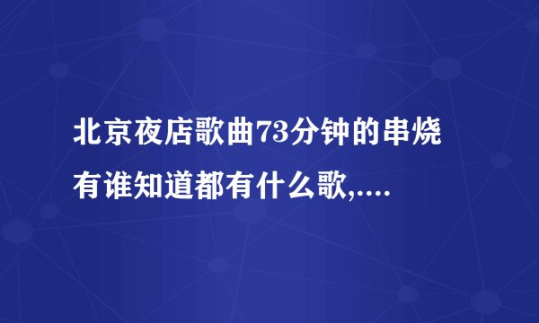 北京夜店歌曲73分钟的串烧 有谁知道都有什么歌,...求歌单