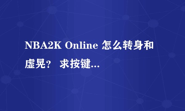 NBA2K Online 怎么转身和虚晃？ 求按键，别跟我讲什么靠打键，将具体点的