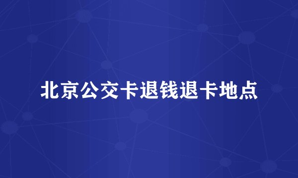 北京公交卡退钱退卡地点