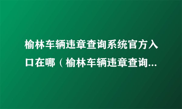 榆林车辆违章查询系统官方入口在哪（榆林车辆违章查询系统官方入口）