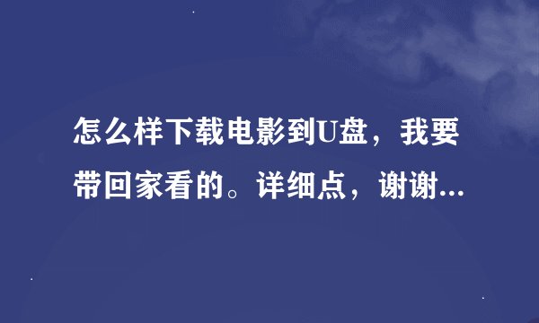 怎么样下载电影到U盘，我要带回家看的。详细点，谢谢，会了全部分给你。
