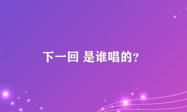 下一回 是谁唱的？