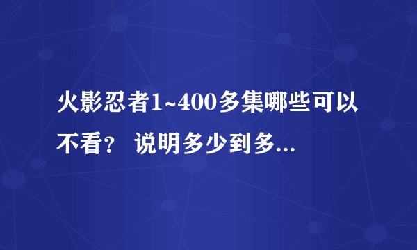 火影忍者1~400多集哪些可以不看？ 说明多少到多少就可以了~