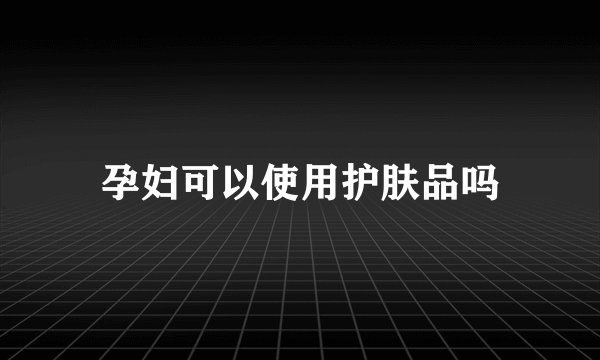 孕妇可以使用护肤品吗