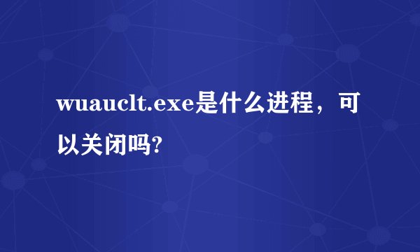wuauclt.exe是什么进程，可以关闭吗?