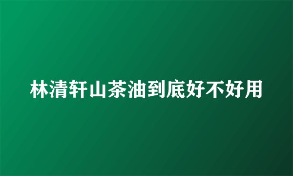 林清轩山茶油到底好不好用