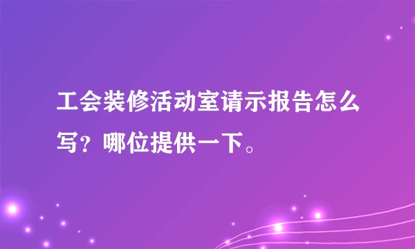 工会装修活动室请示报告怎么写？哪位提供一下。
