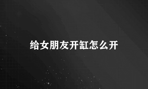 给女朋友开缸怎么开