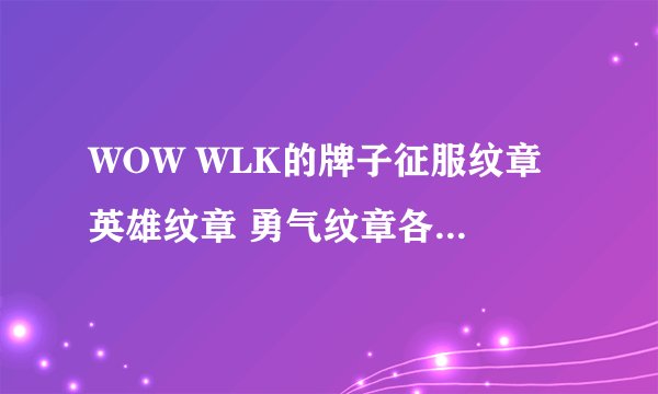 WOW WLK的牌子征服纹章 英雄纹章 勇气纹章各换取什么东西？