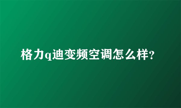 格力q迪变频空调怎么样？