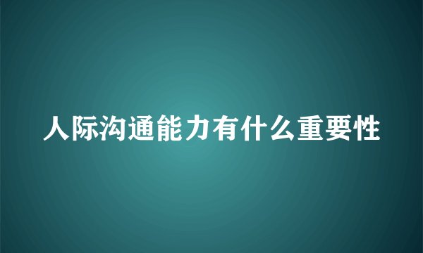 人际沟通能力有什么重要性