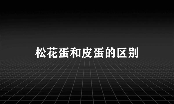 松花蛋和皮蛋的区别