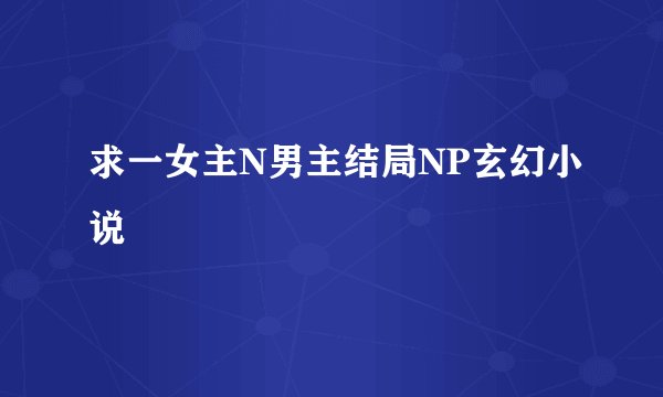 求一女主N男主结局NP玄幻小说