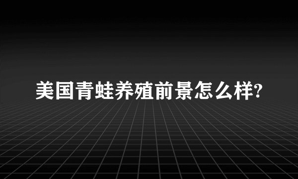 美国青蛙养殖前景怎么样?
