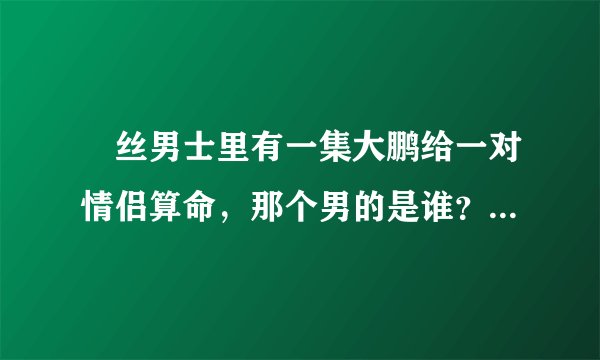 屌丝男士里有一集大鹏给一对情侣算命,那个男的是谁?长得胖胖的挺萌的
