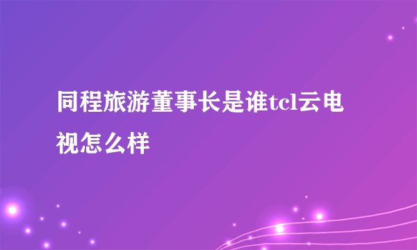 同程旅游董事长是谁tcl云电视怎么样