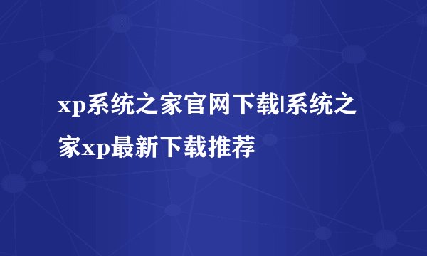 xp系统之家官网下载|系统之家xp最新下载推荐
