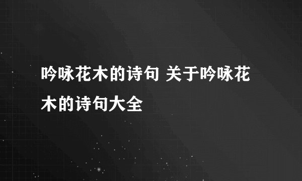 吟咏花木的诗句 关于吟咏花木的诗句大全
