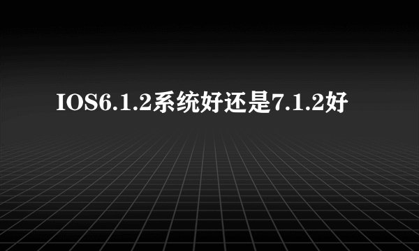 IOS6.1.2系统好还是7.1.2好