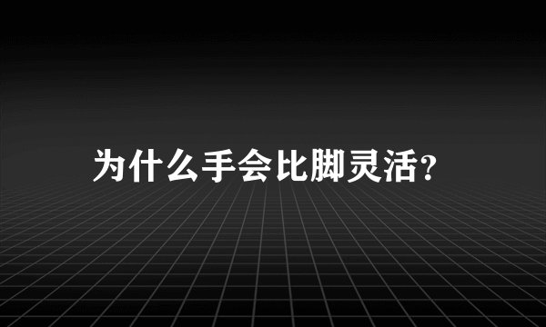 为什么手会比脚灵活？