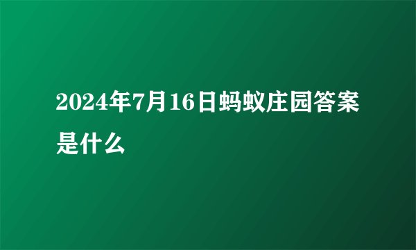 2024年7月16日蚂蚁庄园答案是什么