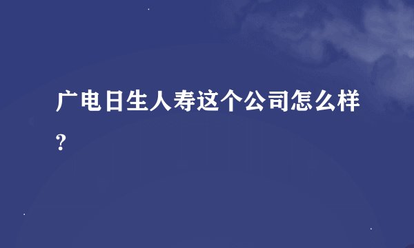 广电日生人寿这个公司怎么样?