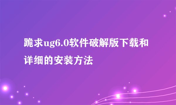 跪求ug6.0软件破解版下载和详细的安装方法