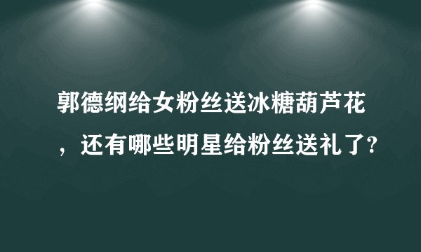 郭德纲给女粉丝送冰糖葫芦花，还有哪些明星给粉丝送礼了?