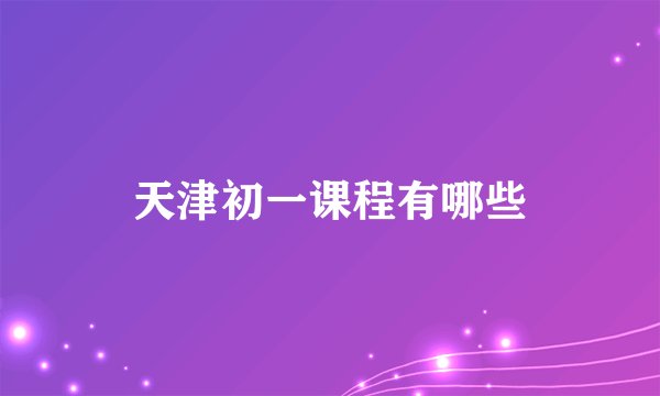 天津初一课程有哪些