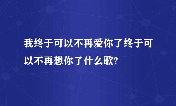 我终于可以不再爱你了终于可以不再想你了什么歌?