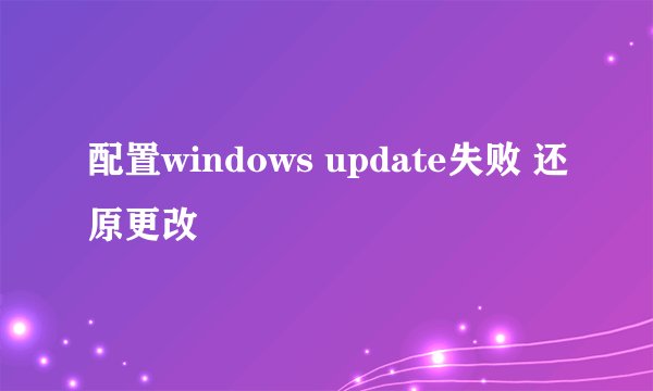 配置windows update失败 还原更改