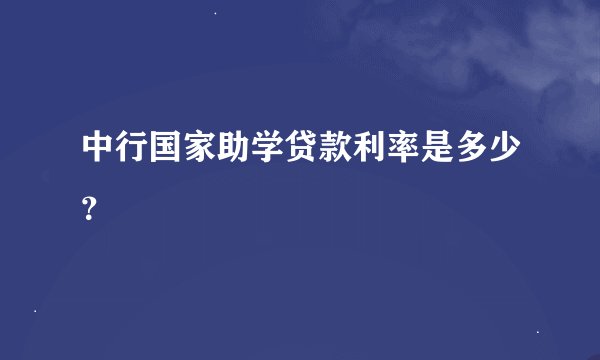 中行国家助学贷款利率是多少？