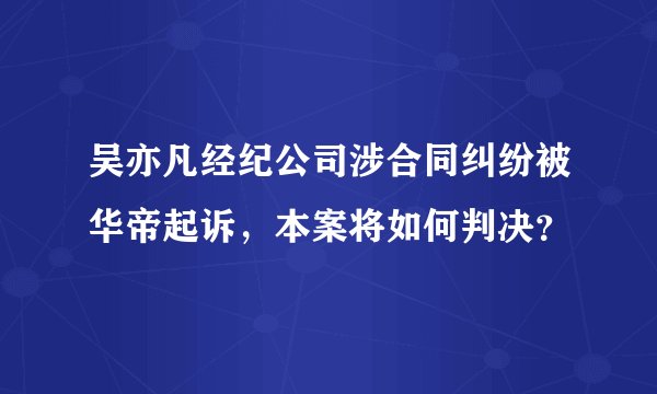 吴亦凡经纪公司涉合同纠纷被华帝起诉，本案将如何判决？