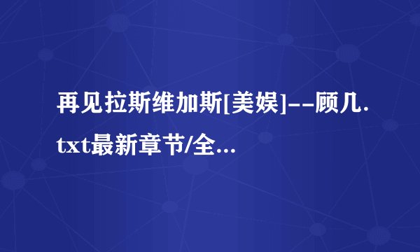 再见拉斯维加斯[美娱]--顾几.txt最新章节/全集txt免费下载