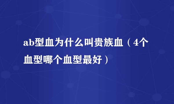 ab型血为什么叫贵族血（4个血型哪个血型最好）
