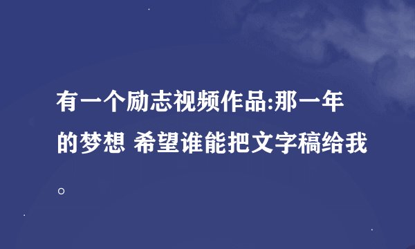 有一个励志视频作品:那一年的梦想 希望谁能把文字稿给我。