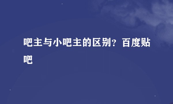 吧主与小吧主的区别？百度贴吧