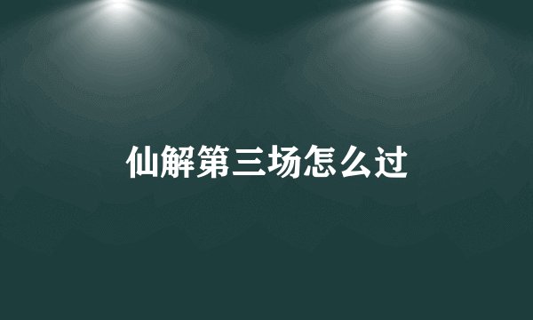 仙解第三场怎么过