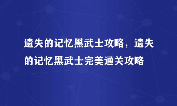 遗失的记忆黑武士攻略，遗失的记忆黑武士完美通关攻略