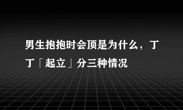 男生抱抱时会顶是为什么,丁丁「起立」分三种情况