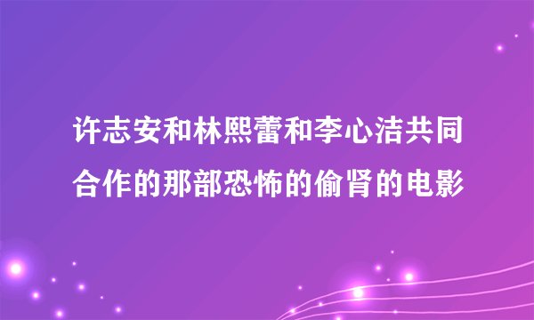 许志安和林熙蕾和李心洁共同合作的那部恐怖的偷肾的电影