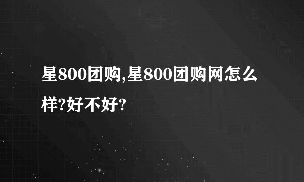 星800团购,星800团购网怎么样?好不好?