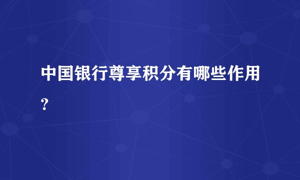 中国银行尊享积分有哪些作用？