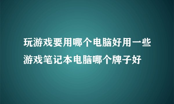玩游戏要用哪个电脑好用一些游戏笔记本电脑哪个牌子好