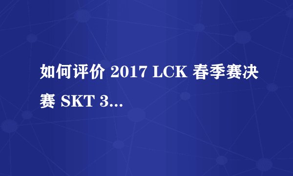 如何评价 2017 LCK 春季赛决赛 SKT 3:0 KT 夺得冠军? - 知乎