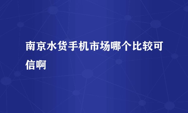 南京水货手机市场哪个比较可信啊