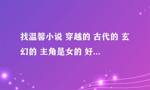 找温馨小说 穿越的 古代的 玄幻的 主角是女的 好看的 。